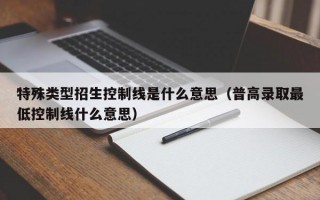 厦门特殊类型招生控制线是什么意思（普高录取最低控制线什么意思）